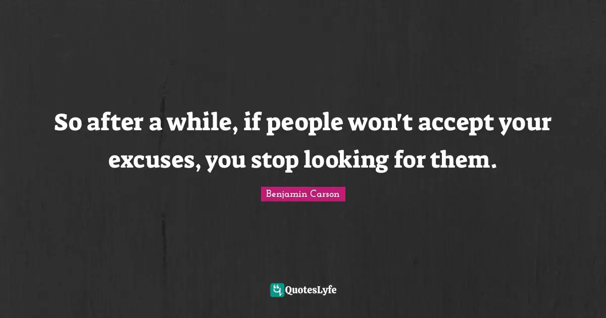 So after a while, if people won't accept your excuses, you stop looking for them.