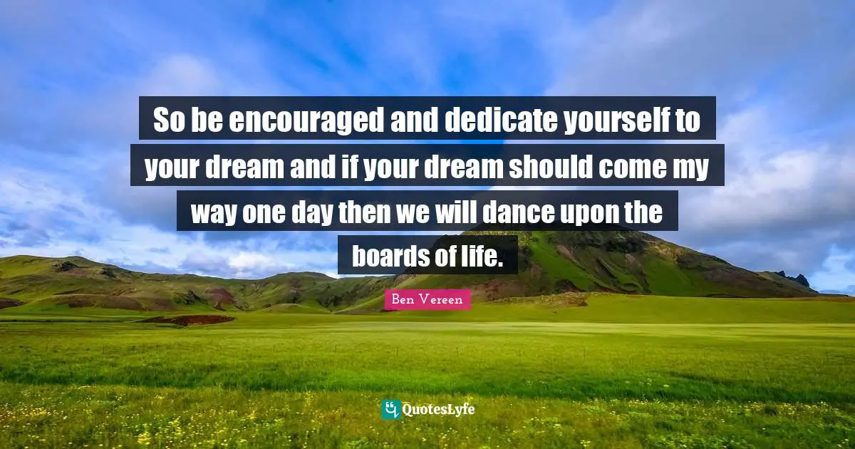 Boards Quotes: "So be encouraged and dedicate yourself to your dream and if your dream should come my way one day then we will dance upon the boards of life."