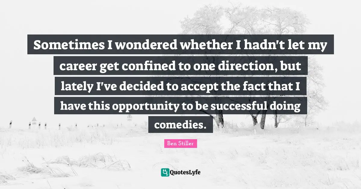Sometimes I wondered whether I hadn't let my career get confined to one direction, but lately I've decided to accept the fact that I have this opportunity to be successful doing comedies.
