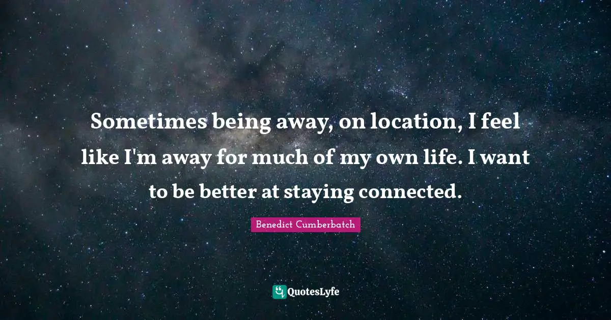 Sometimes being away, on location, I feel like I'm away for much of my own life. I want to be better at staying connected.