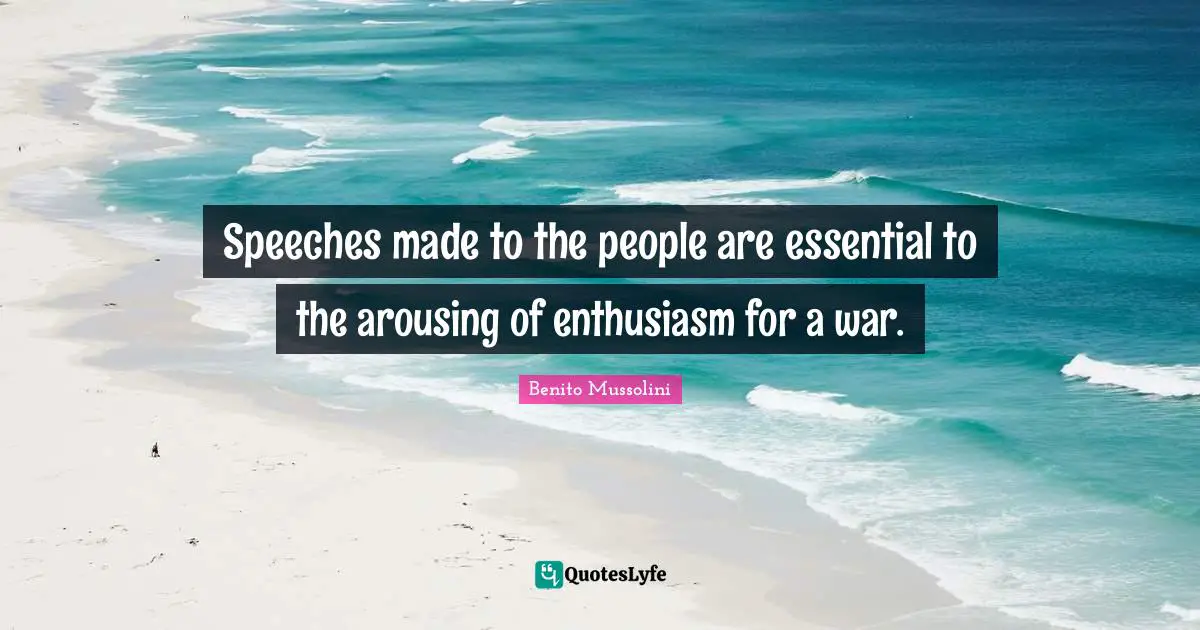 Speeches made to the people are essential to the arousing of enthusiasm for a war.