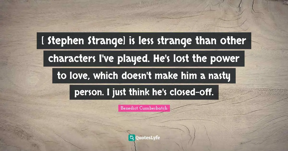 [ Stephen Strange] is less strange than other characters I've played. He's lost the power to love, which doesn't make him a nasty person. I just think he's closed-off.