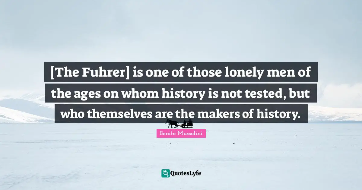 Makers Quotes: "[The Fuhrer] is one of those lonely men of the ages on whom history is not tested, but who themselves are the makers of history."