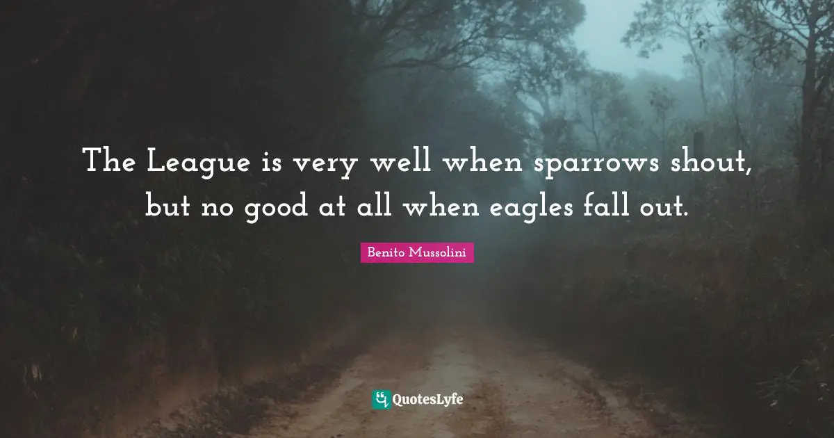 League Quotes: "The League is very well when sparrows shout, but no good at all when eagles fall out."