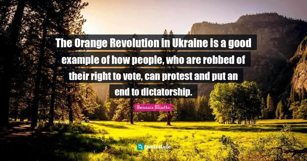 Benazir Bhutto Quotes: "The Orange Revolution in Ukraine is a good example of how people, who are robbed of their right to vote, can protest and put an end to dictatorship."