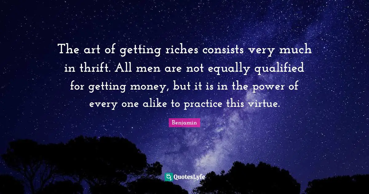 The art of getting riches consists very much in thrift. All men are not equally qualified for getting money, but it is in the power of every one alike to practice this virtue.