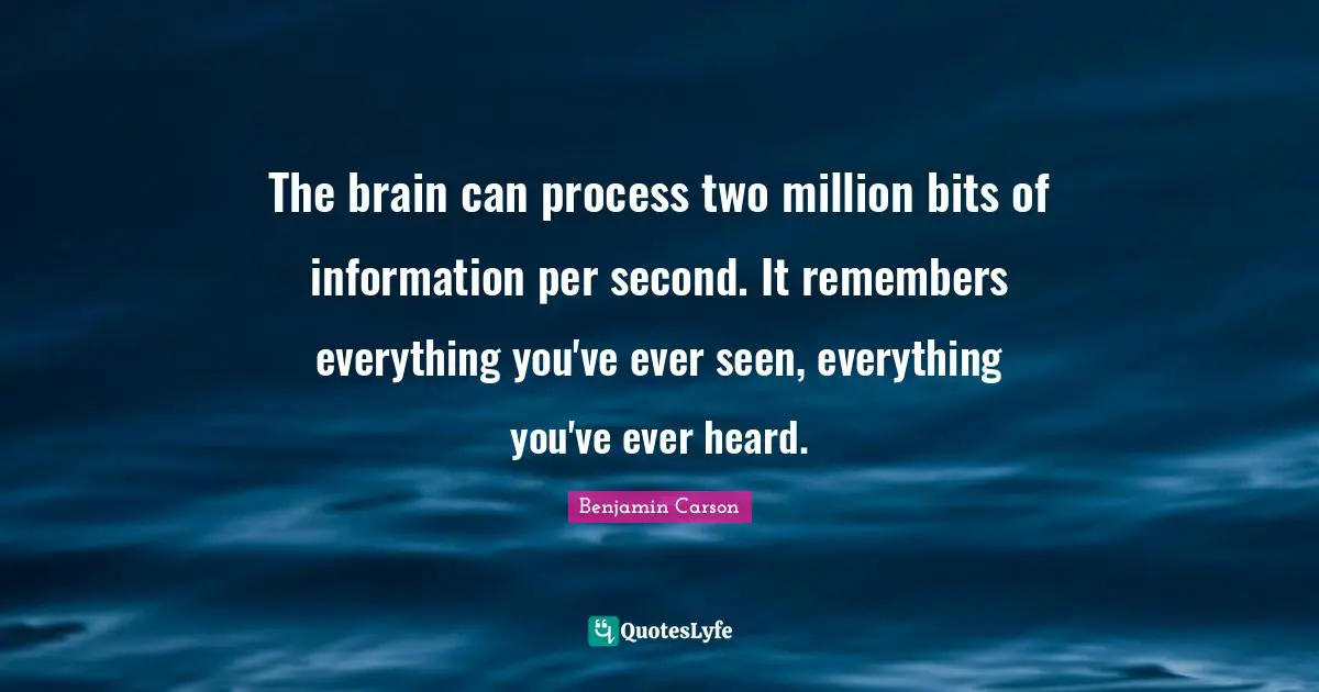The brain can process two million bits of information per second. It remembers everything you've ever seen, everything you've ever heard.