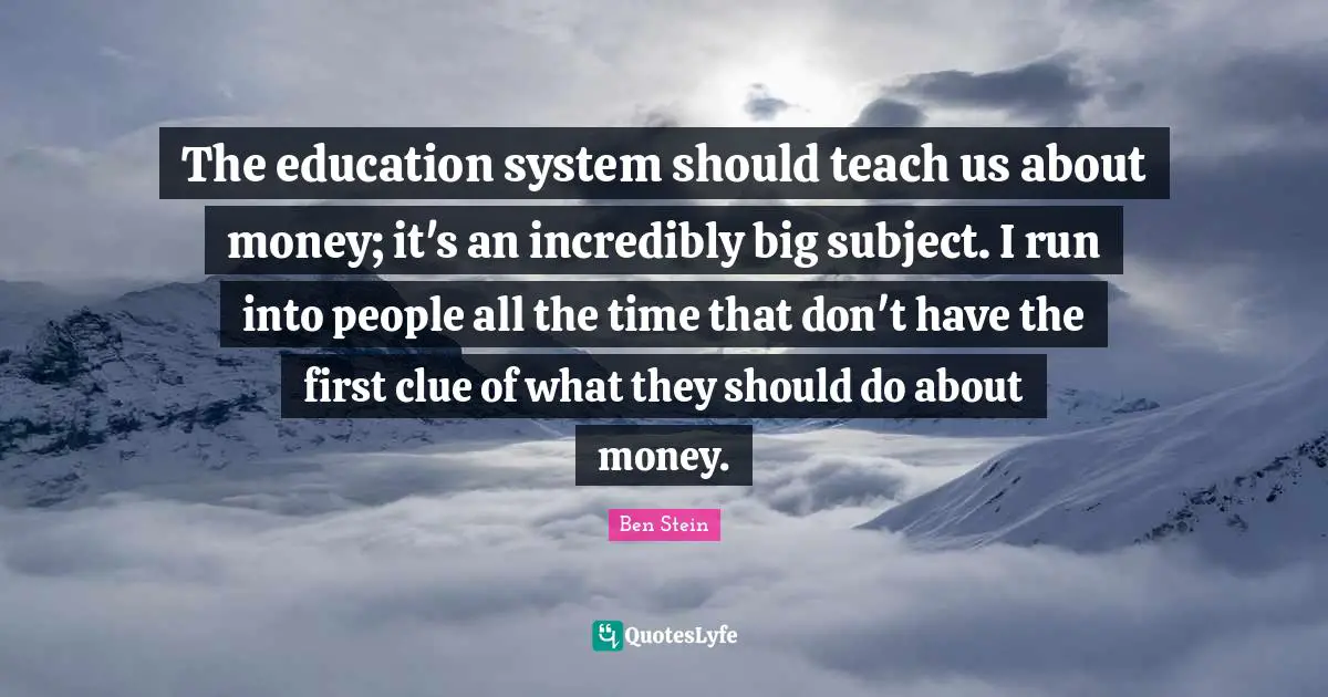 The education system should teach us about money; it's an incredibly big subject. I run into people all the time that don't have the first clue of what they should do about money.