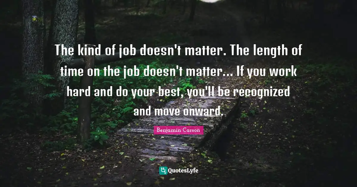 The kind of job doesn't matter. The length of time on the job doesn't matter... If you work hard and do your best, you'll be recognized and move onward.