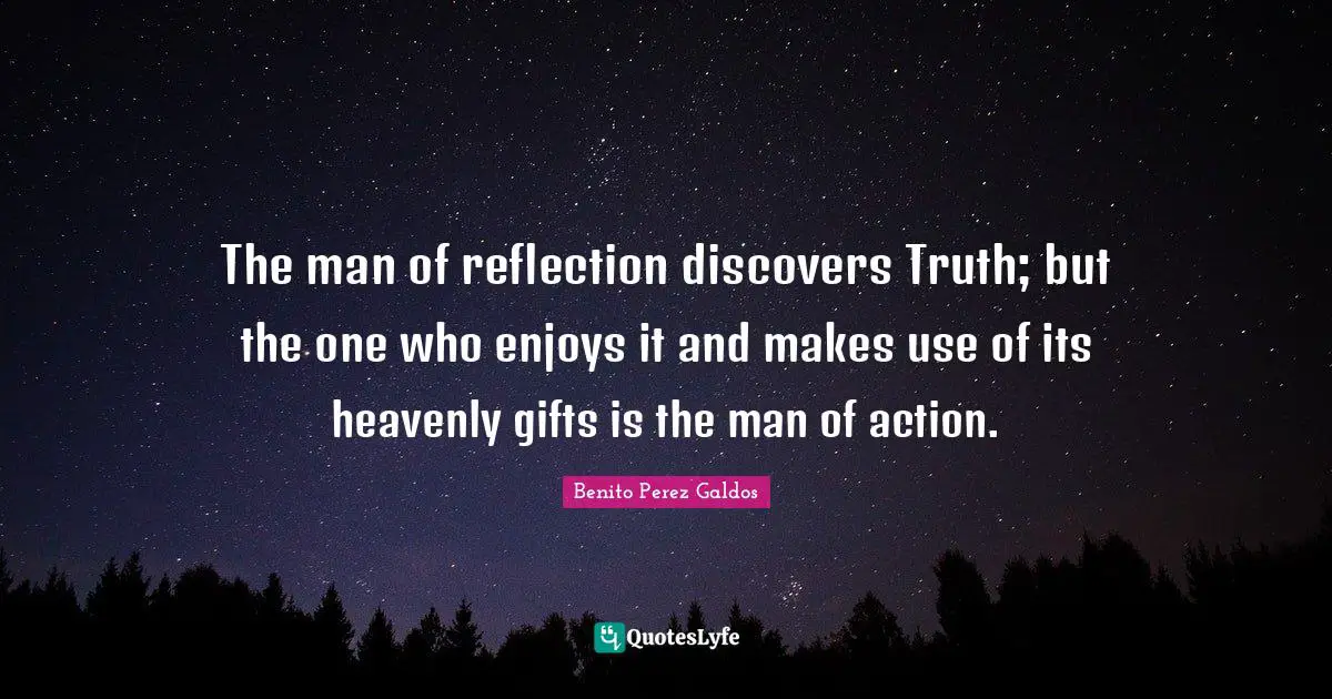 The man of reflection discovers Truth; but the one who enjoys it and makes use of its heavenly gifts is the man of action.