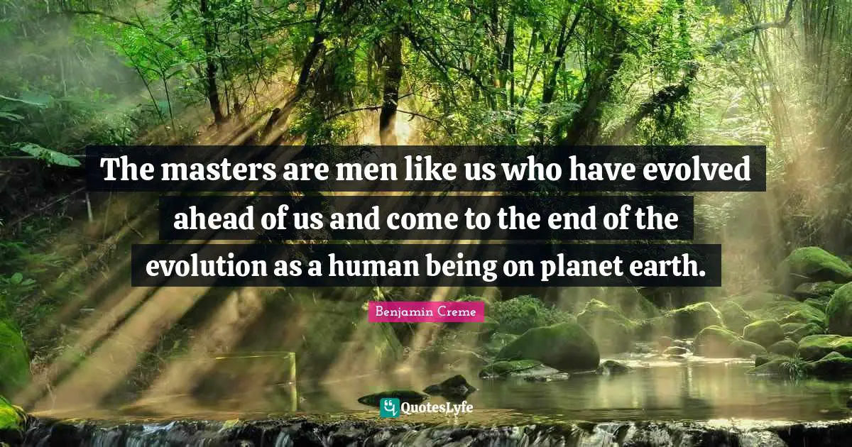 The masters are men like us who have evolved ahead of us and come to the end of the evolution as a human being on planet earth.