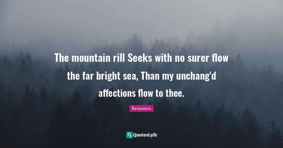 The mountain rill Seeks with no surer flow the far bright sea, Than my unchang'd affections flow to thee.