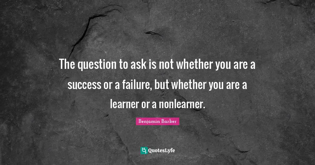 The question to ask is not whether you are a success or a failure, but whether you are a learner or a nonlearner.