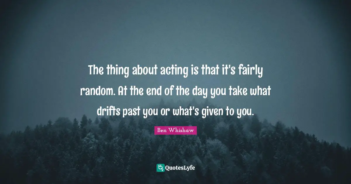 The thing about acting is that it's fairly random. At the end of the day you take what drifts past you or what's given to you.