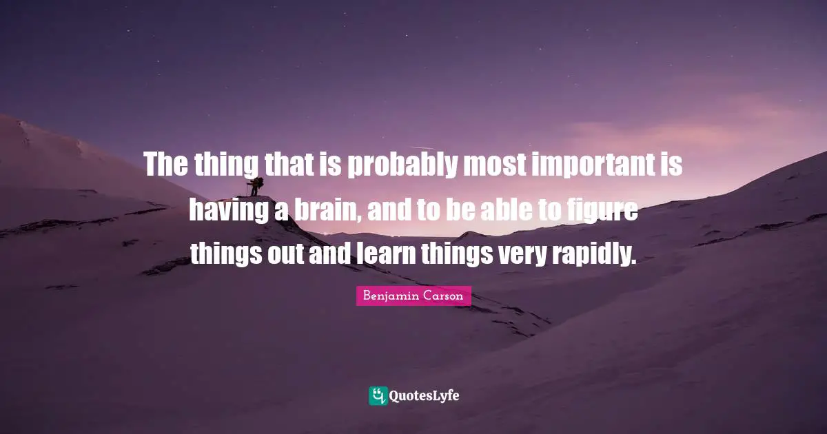 The thing that is probably most important is having a brain, and to be able to figure things out and learn things very rapidly.