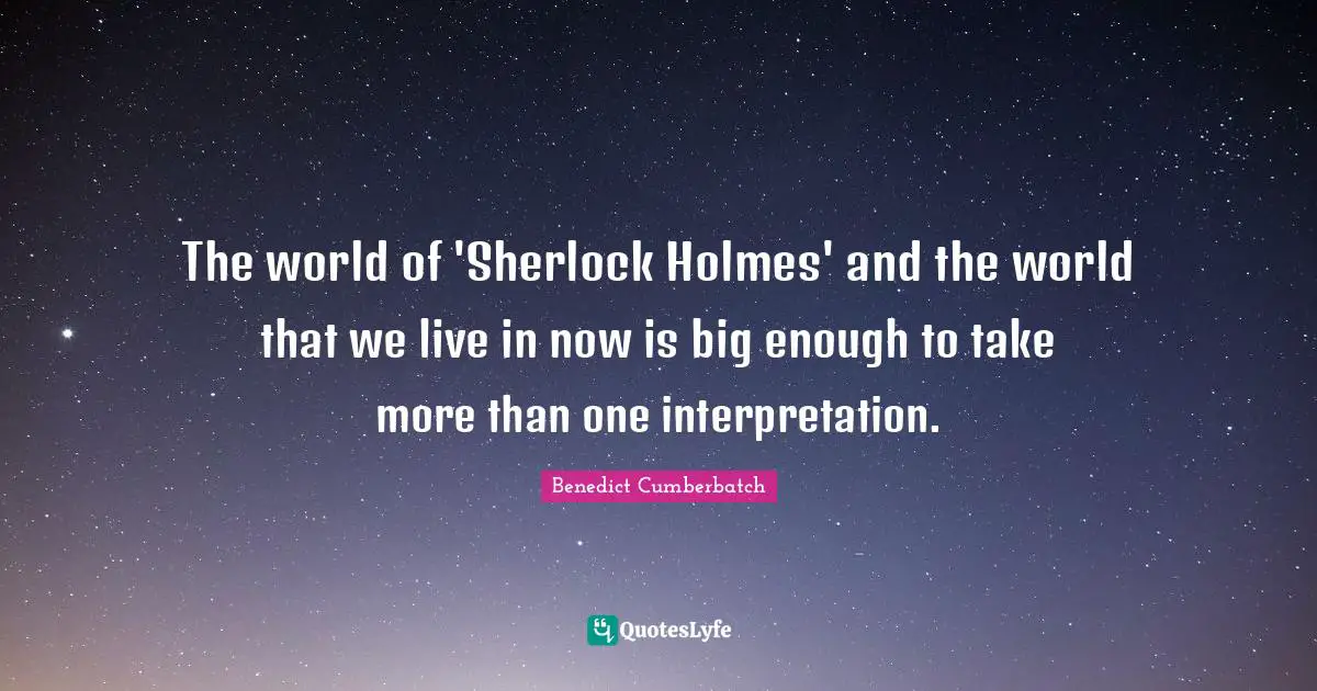 The world of 'Sherlock Holmes' and the world that we live in now is big enough to take more than one interpretation.