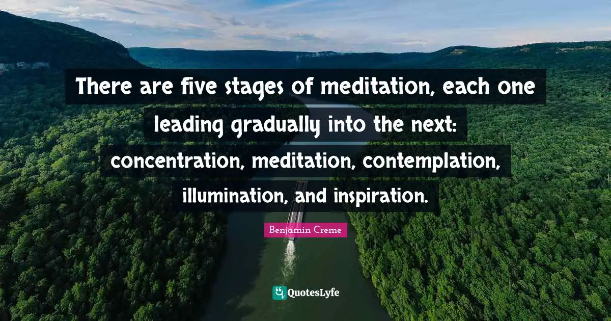 There are five stages of meditation, each one leading gradually into the next: concentration, meditation, contemplation, illumination, and inspiration.