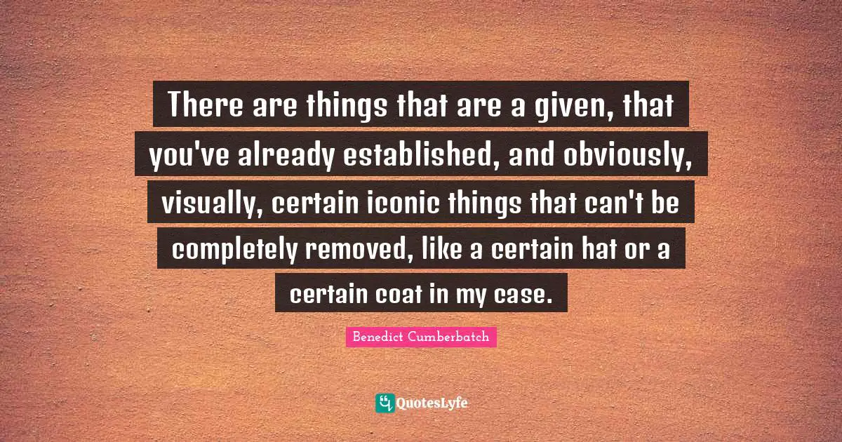 There are things that are a given, that you've already established, and obviously, visually, certain iconic things that can't be completely removed, like a certain hat or a certain coat in my case.
