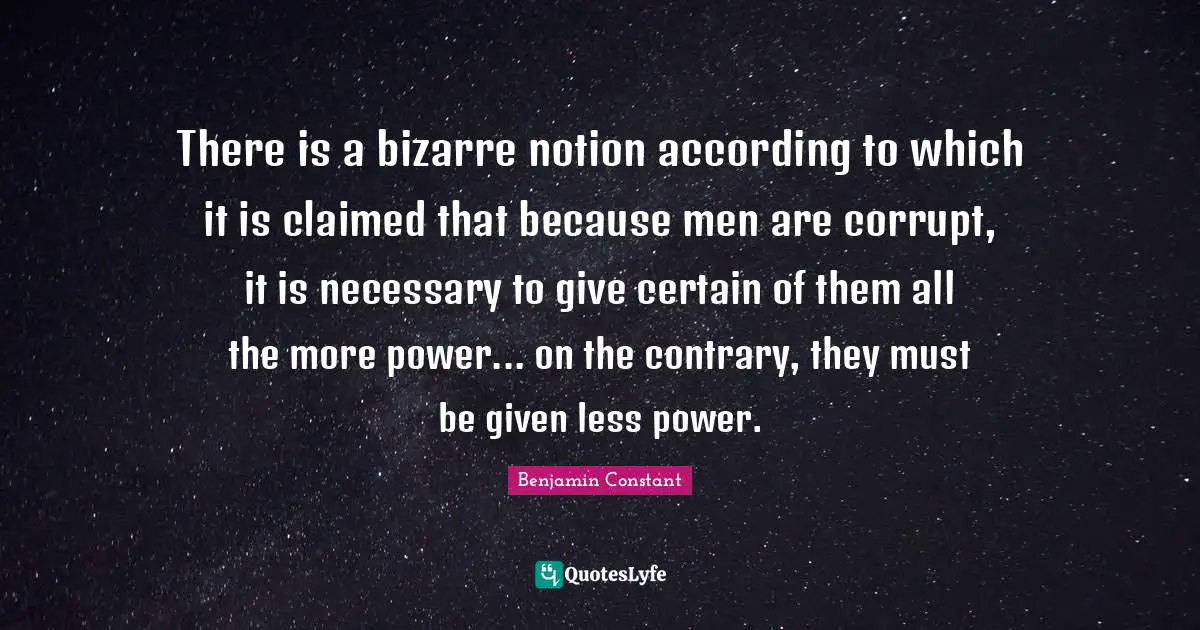 There is a bizarre notion according to which it is claimed that because men are corrupt, it is necessary to give certain of them all the more power... on the contrary, they must be given less power.