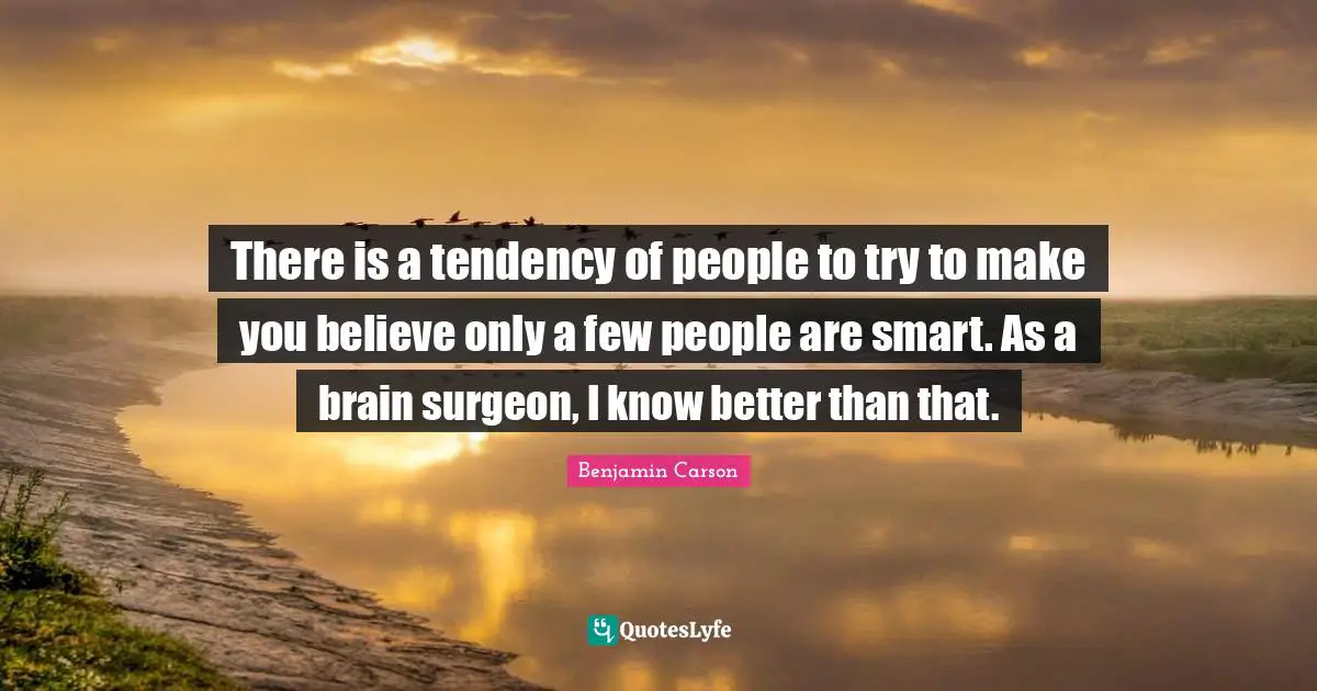 There is a tendency of people to try to make you believe only a few people are smart. As a brain surgeon, I know better than that.