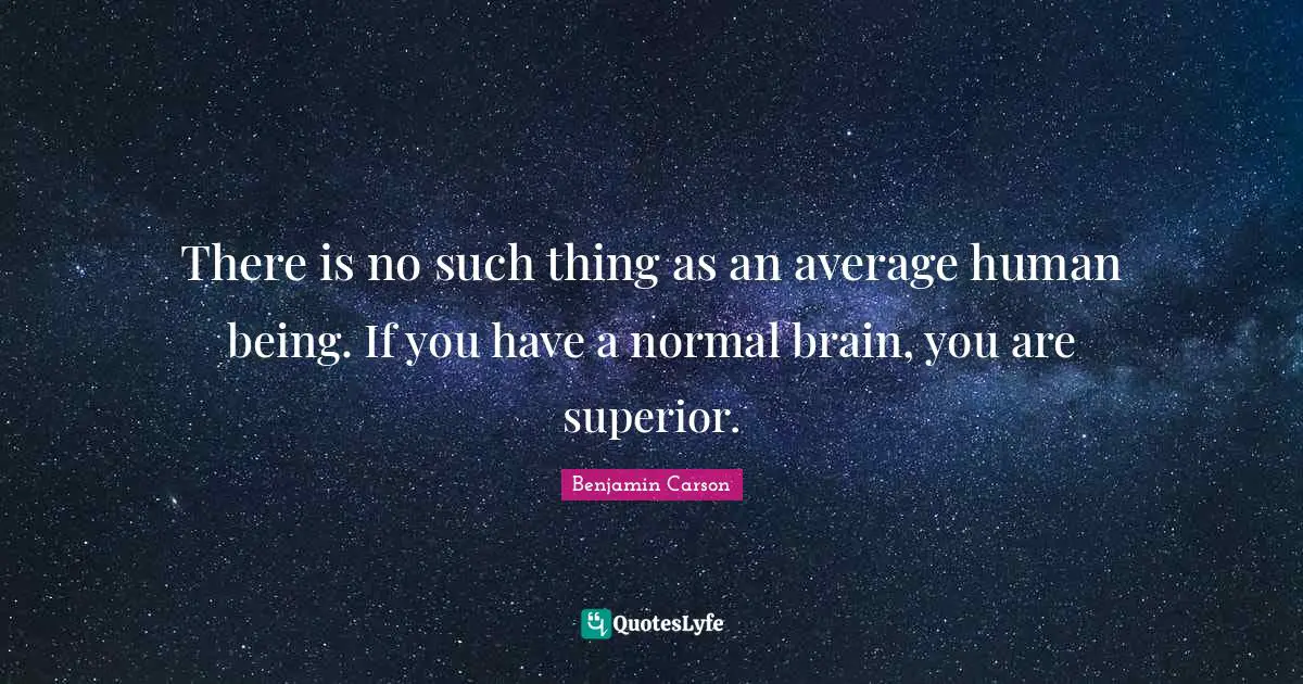 There is no such thing as an average human being. If you have a normal brain, you are superior.