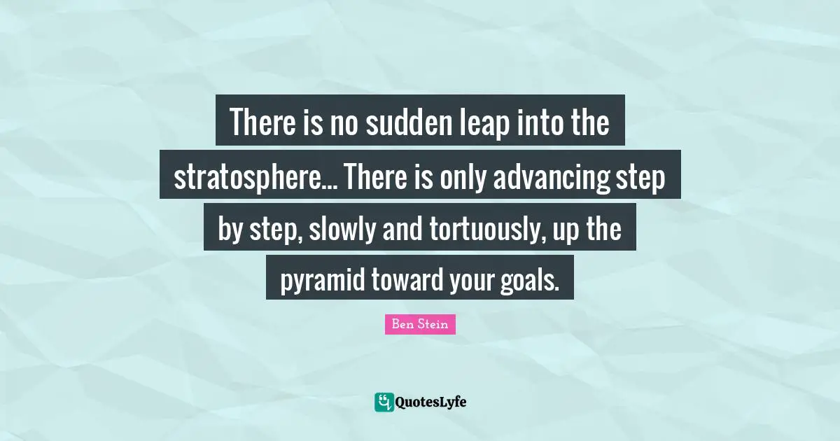There is no sudden leap into the stratosphere... There is only advancing step by step, slowly and tortuously, up the pyramid toward your goals.