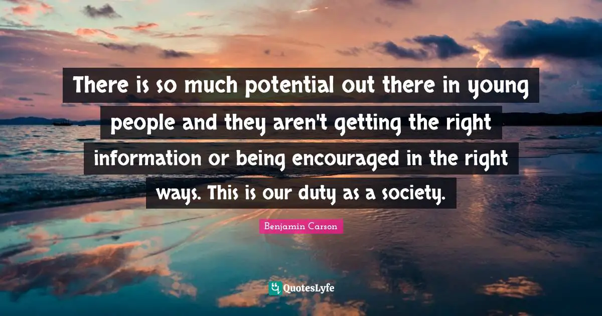 There is so much potential out there in young people and they aren't getting the right information or being encouraged in the right ways. This is our duty as a society.