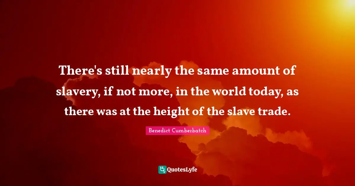 There's still nearly the same amount of slavery, if not more, in the world today, as there was at the height of the slave trade.