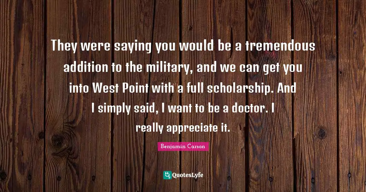They were saying you would be a tremendous addition to the military, and we can get you into West Point with a full scholarship. And I simply said, I want to be a doctor. I really appreciate it.