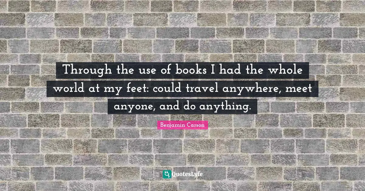 Through the use of books I had the whole world at my feet: could travel anywhere, meet anyone, and do anything.