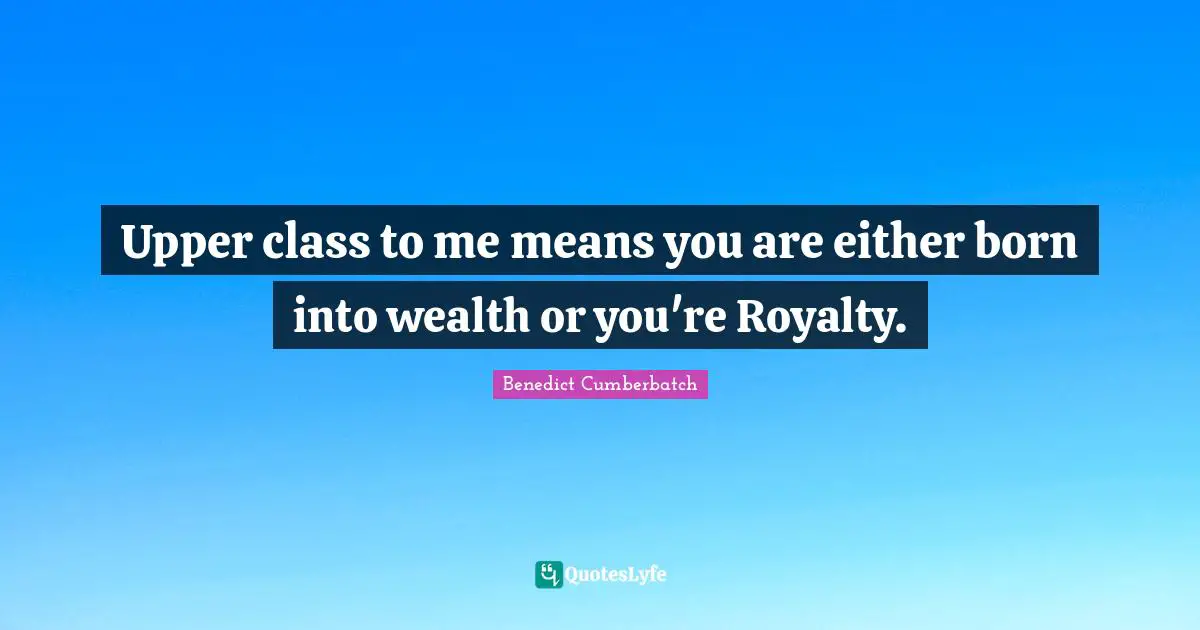 Upper Class Quotes: "Upper class to me means you are either born into wealth or you're Royalty."