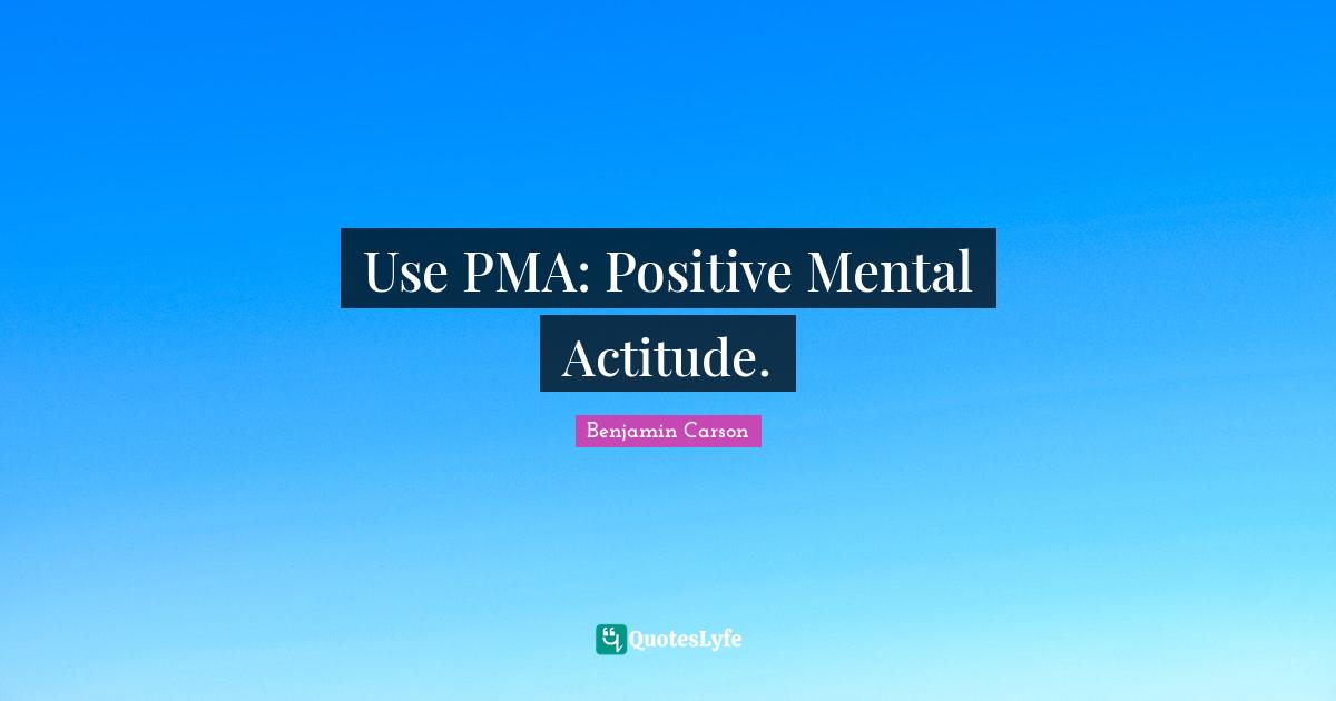 Use PMA: Positive Mental Actitude.
