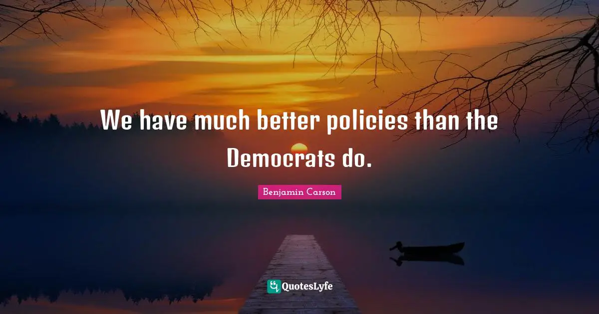 We have much better policies than the Democrats do.