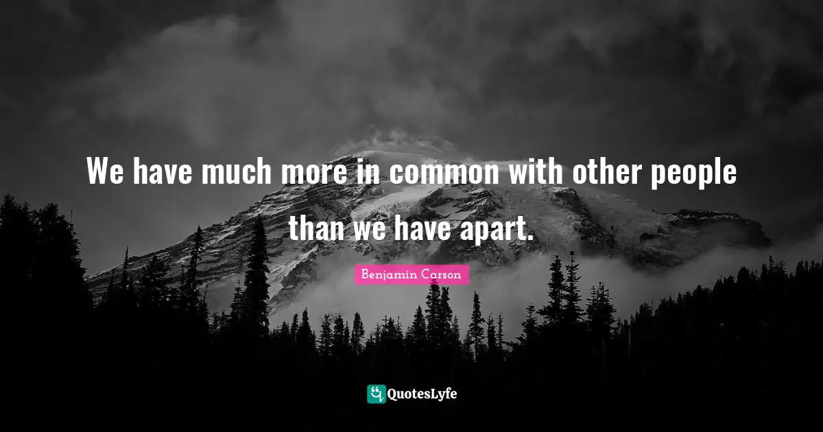We have much more in common with other people than we have apart.