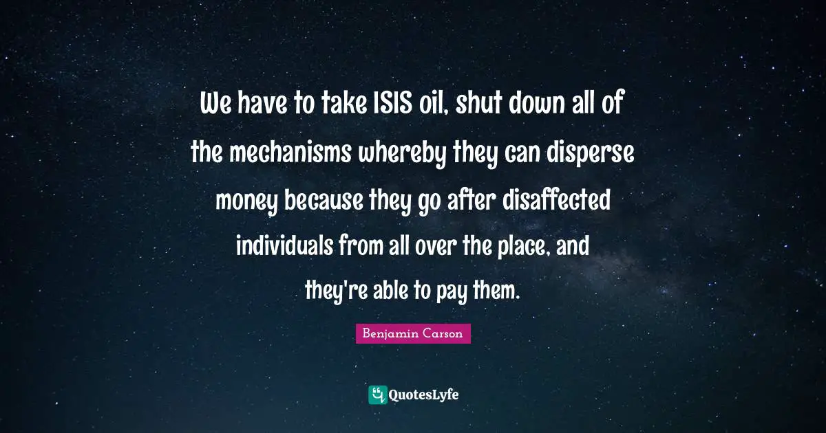 We have to take ISIS oil, shut down all of the mechanisms whereby they can disperse money because they go after disaffected individuals from all over the place, and they're able to pay them.