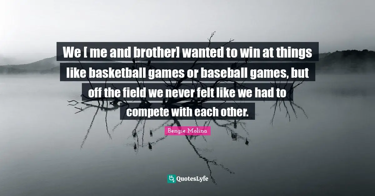 Bengie Molina Quotes: "We [ me and brother] wanted to win at things like basketball games or baseball games, but off the field we never felt like we had to compete with each other."