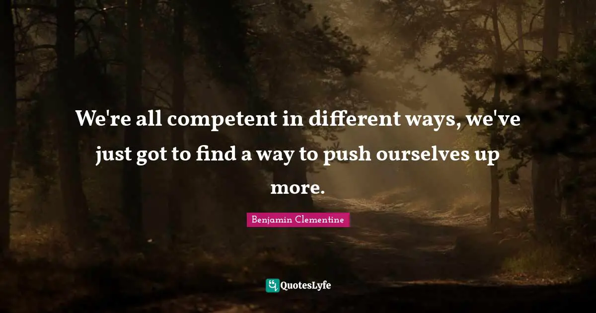 We're all competent in different ways, we've just got to find a way to push ourselves up more.
