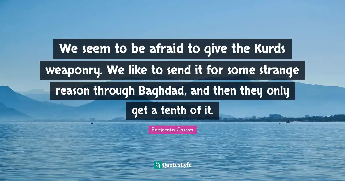 Kurds Quotes: "We seem to be afraid to give the Kurds weaponry. We like to send it for some strange reason through Baghdad, and then they only get a tenth of it."