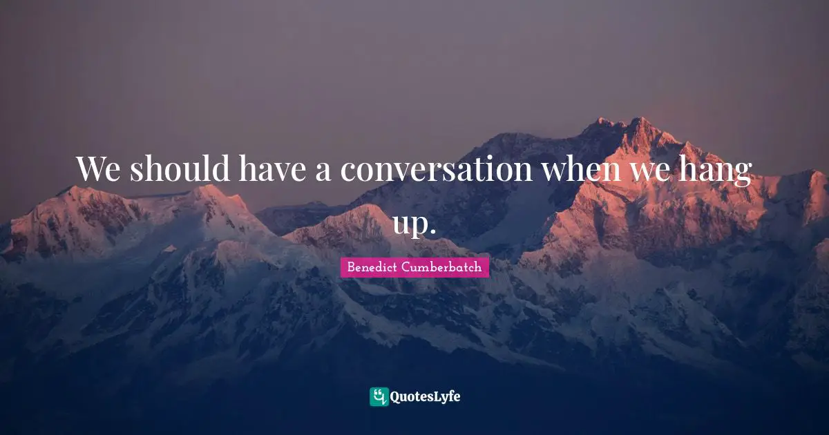 We should have a conversation when we hang up.