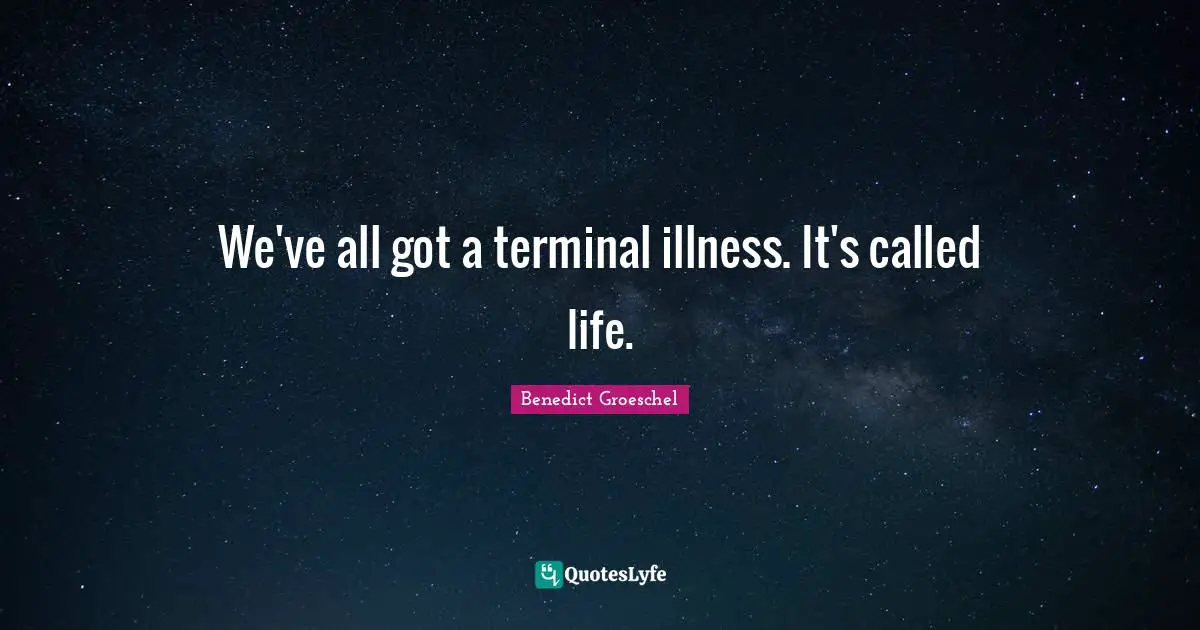 We've all got a terminal illness. It's called life.