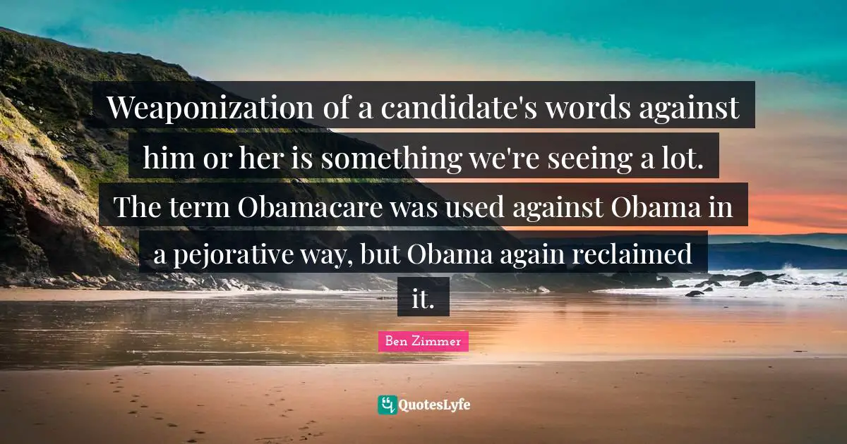 Weaponization of a candidate's words against him or her is something we're seeing a lot. The term Obamacare was used against Obama in a pejorative way, but Obama again reclaimed it.