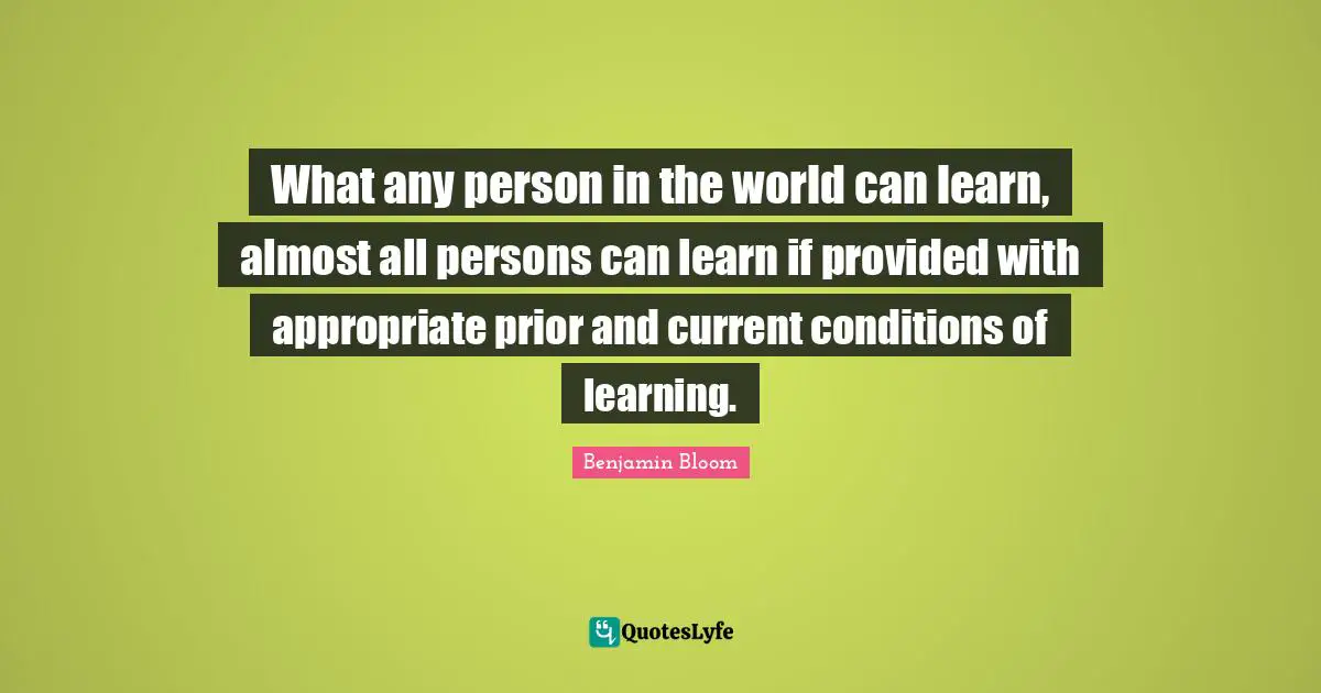 Benjamin Bloom Quotes: What any person in the world can learn, almost all persons can learn if provided with appropriate prior and current conditions of learning.