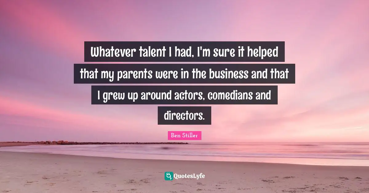 Whatever talent I had, I'm sure it helped that my parents were in the business and that I grew up around actors, comedians and directors.