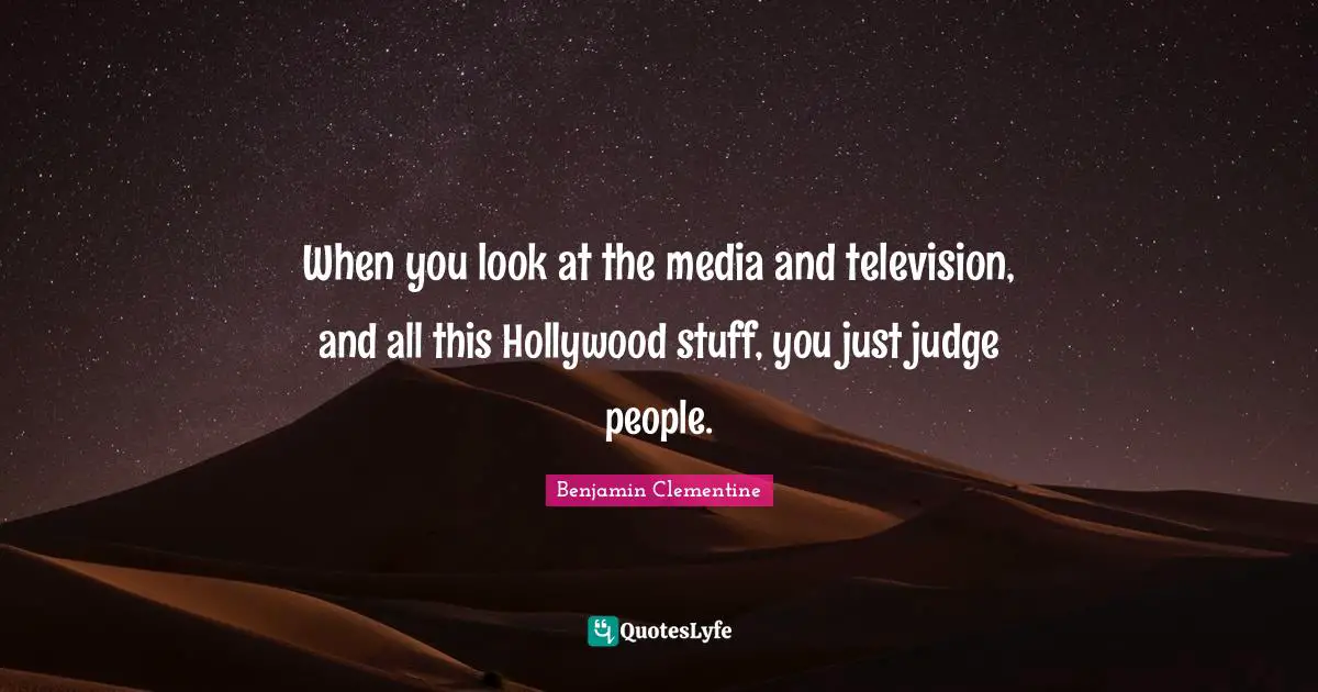 When you look at the media and television, and all this Hollywood stuff, you just judge people.