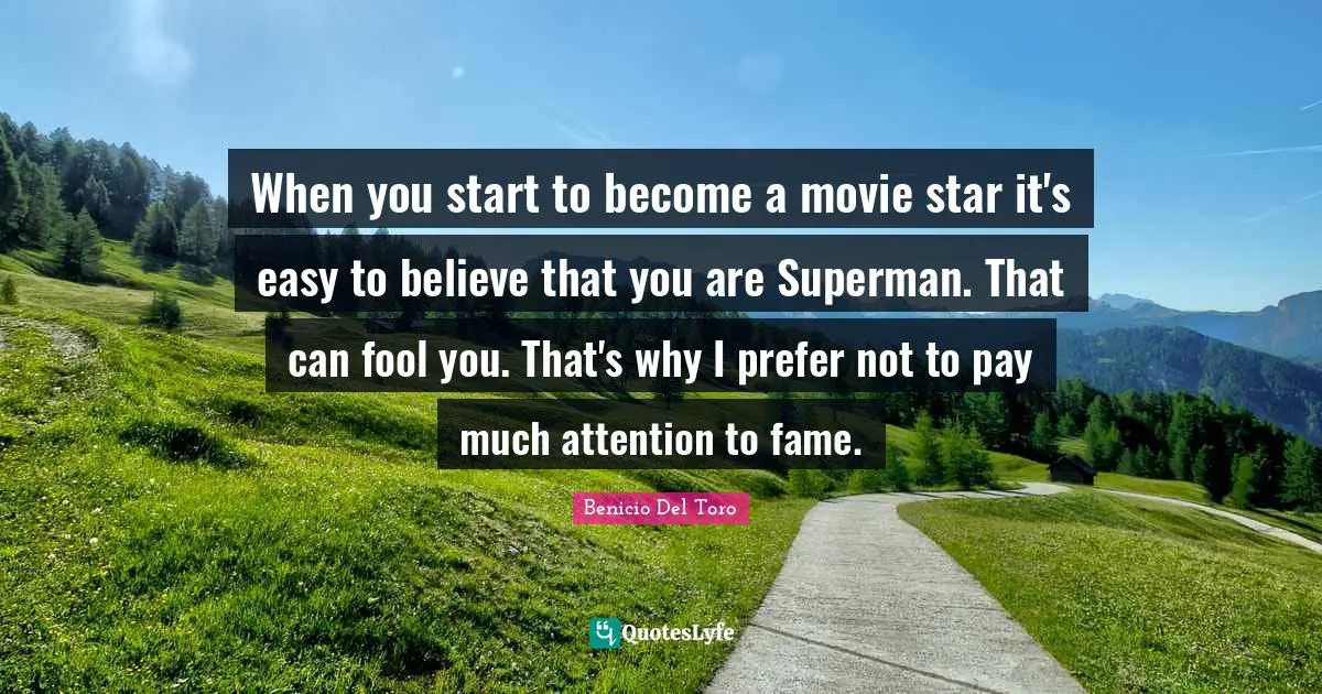 When you start to become a movie star it's easy to believe that you are Superman. That can fool you. That's why I prefer not to pay much attention to fame.