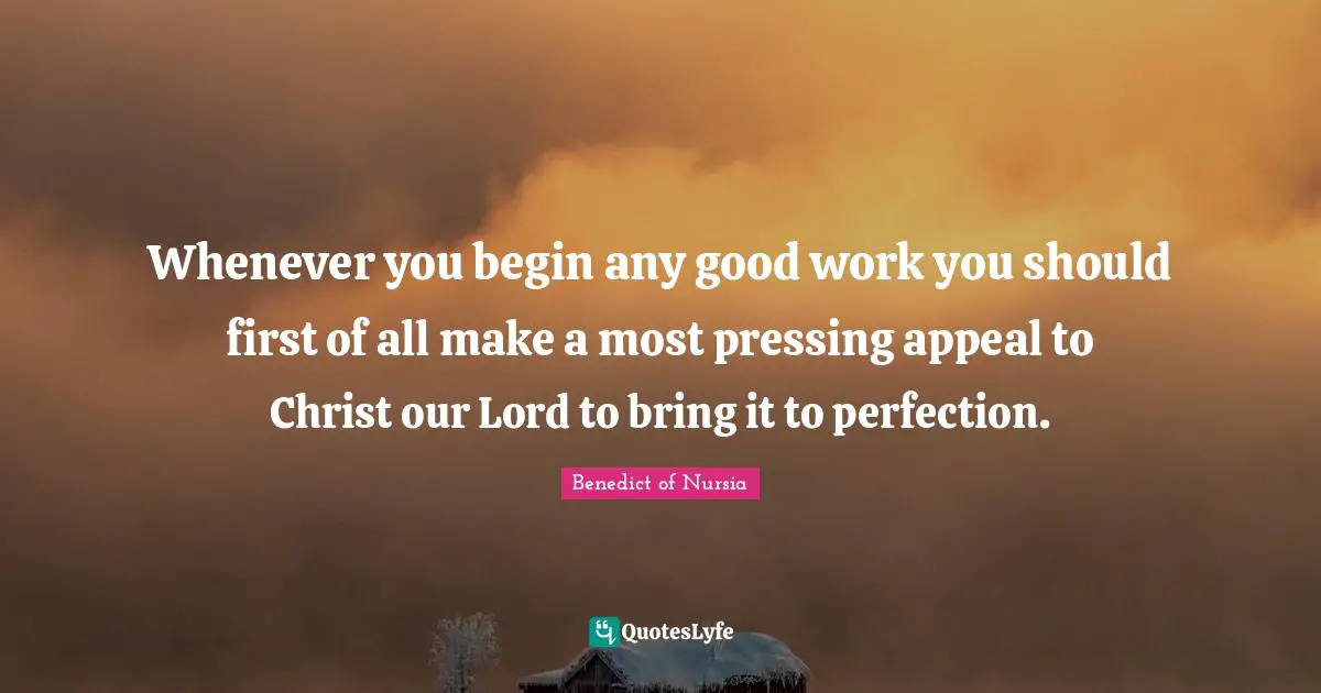 Benedict of Nursia Quotes: Whenever you begin any good work you should first of all make a most pressing appeal to Christ our Lord to bring it to perfection.