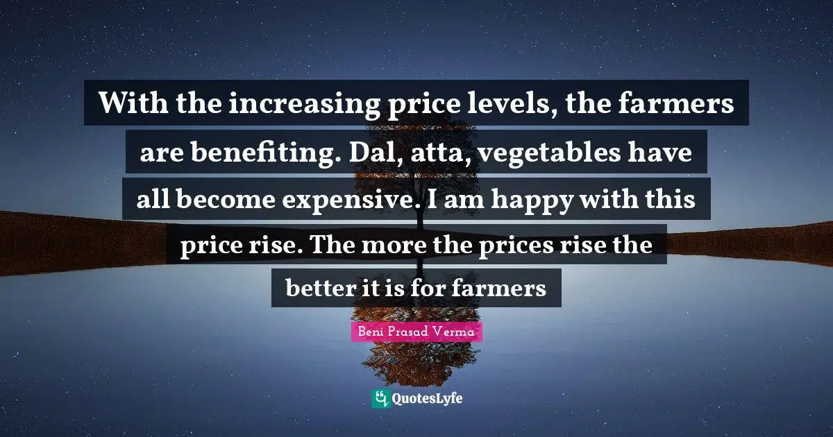 With the increasing price levels, the farmers are benefiting. Dal, atta, vegetables have all become expensive. I am happy with this price rise. The more the prices rise the better it is for farmers