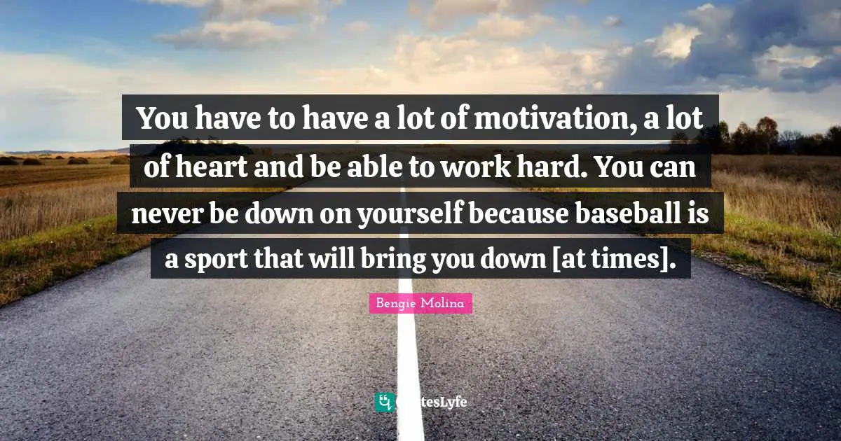 Bengie Molina Quotes: "You have to have a lot of motivation, a lot of heart and be able to work hard. You can never be down on yourself because baseball is a sport that will bring you down [at times]."