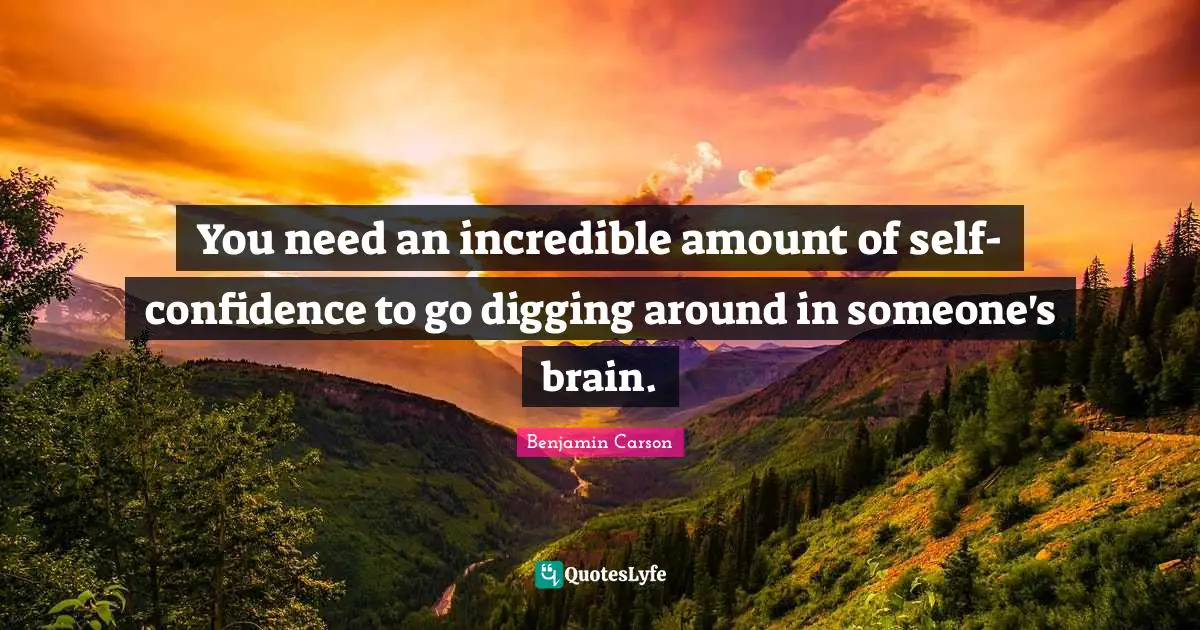 You need an incredible amount of self-confidence to go digging around in someone's brain.
