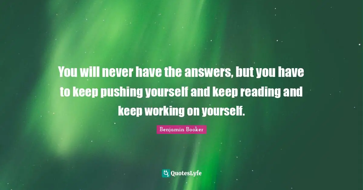 Working On Yourself Quotes: "You will never have the answers, but you have to keep pushing yourself and keep reading and keep working on yourself."